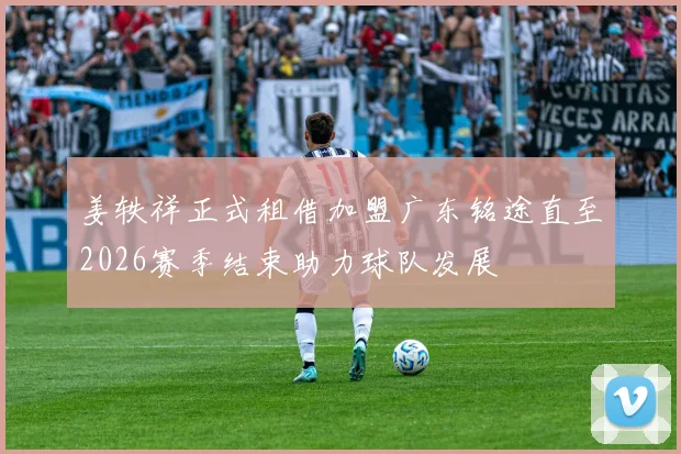 姜轶祥正式租借加盟广东铭途直至2026赛季结束助力球队发展