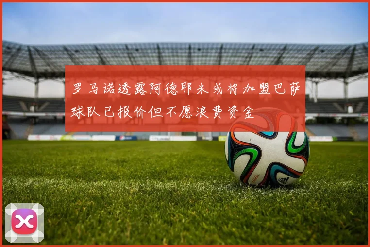 罗马诺透露阿德耶米或将加盟巴萨球队已报价但不愿浪费资金