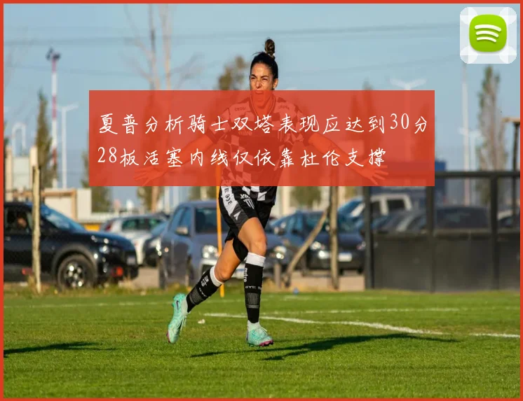夏普分析骑士双塔表现应达到30分28板活塞内线仅依靠杜伦支撑
