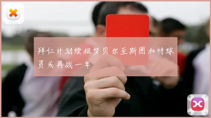 拜仁计划续租努贝尔至斯图加特球员或再战一年