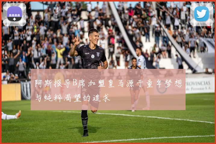 阿斯报导B席加盟皇马源于童年梦想与纯粹渴望的追求