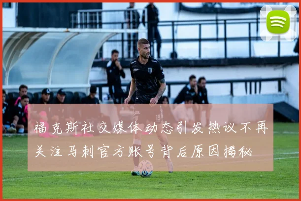 福克斯社交媒体动态引发热议不再关注马刺官方账号背后原因揭秘