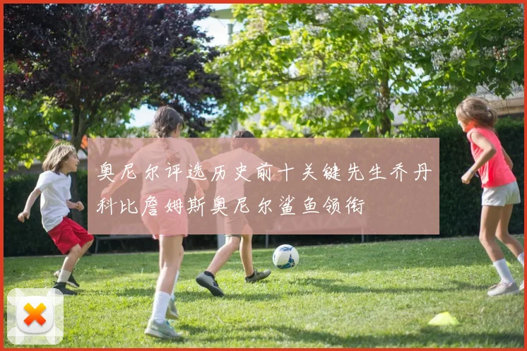 奥尼尔评选历史前十关键先生乔丹科比詹姆斯奥尼尔鲨鱼领衔