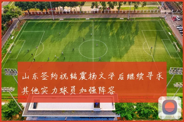 山东签约祝铭震杨文学后继续寻求其他实力球员加强阵容