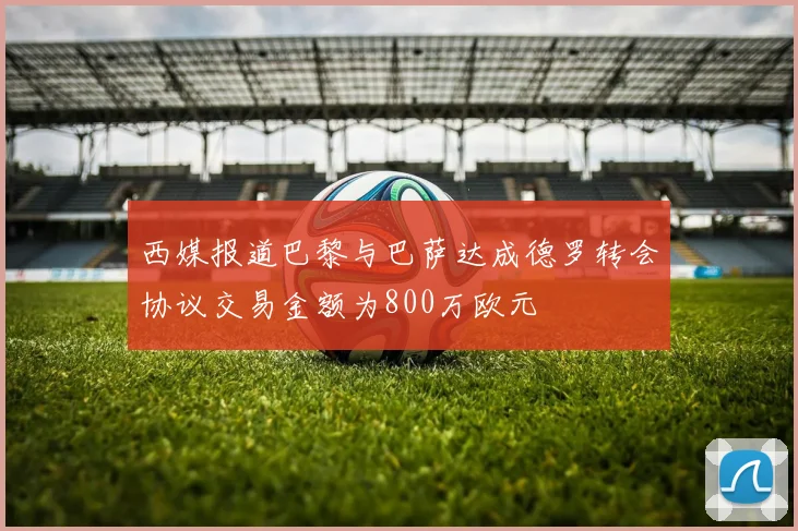 西媒报道巴黎与巴萨达成德罗转会协议交易金额为800万欧元