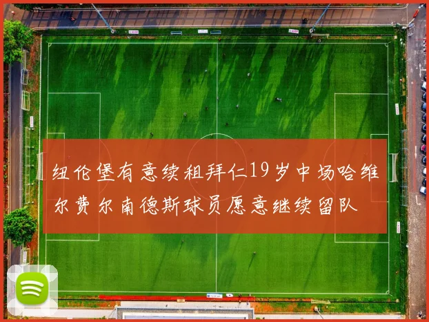 纽伦堡有意续租拜仁19岁中场哈维尔费尔南德斯球员愿意继续留队
