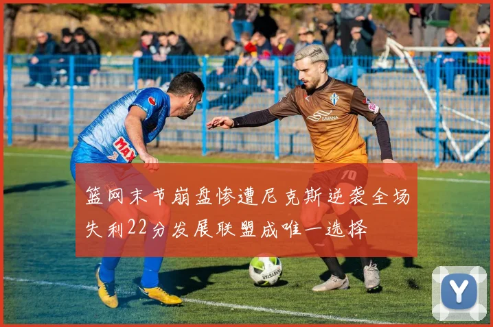 篮网末节崩盘惨遭尼克斯逆袭全场失利22分发展联盟成唯一选择