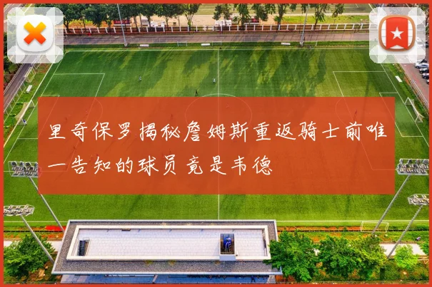 里奇保罗揭秘詹姆斯重返骑士前唯一告知的球员竟是韦德