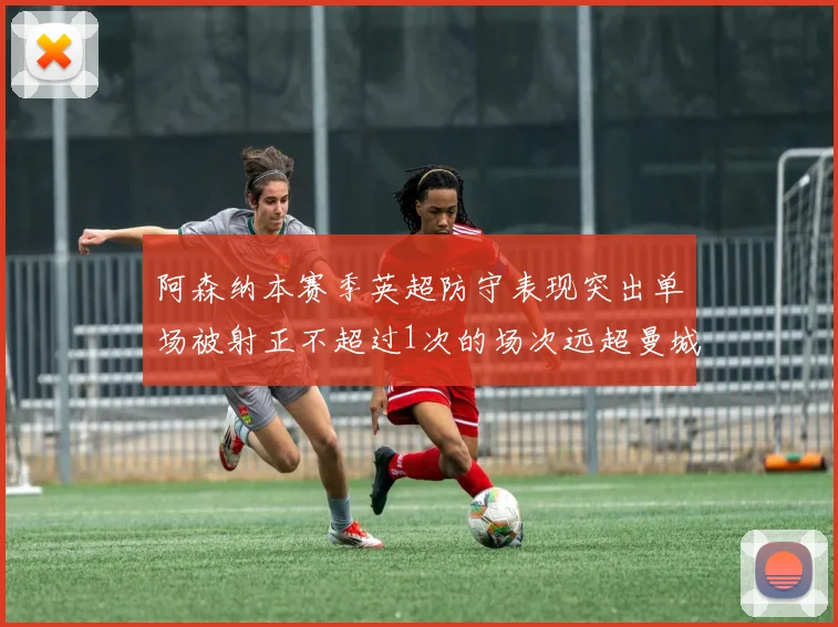 阿森纳本赛季英超防守表现突出单场被射正不超过1次的场次远超曼城
