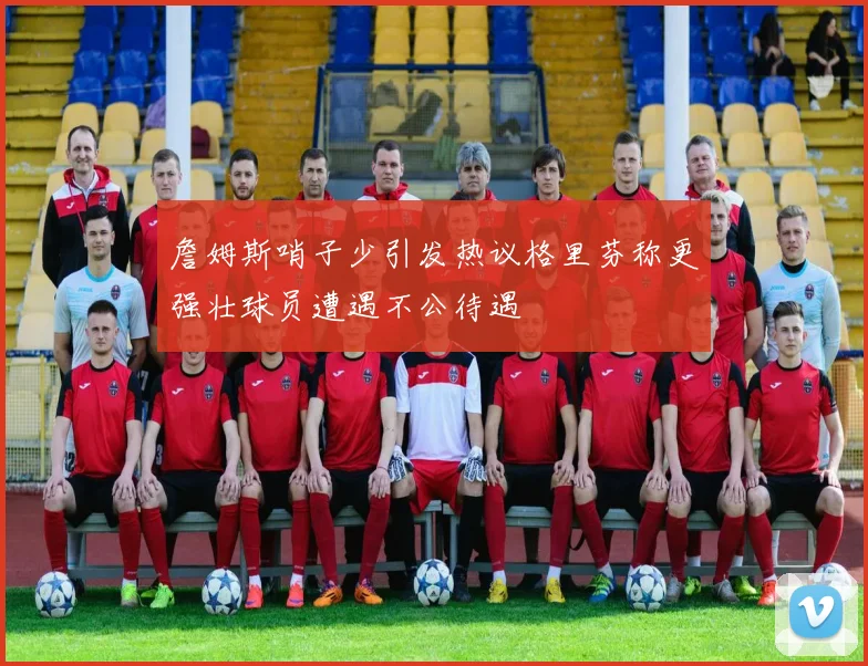 詹姆斯哨子少引发热议格里芬称更强壮球员遭遇不公待遇