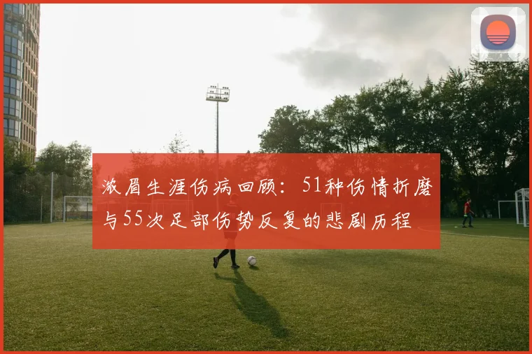 浓眉生涯伤病回顾：51种伤情折磨与55次足部伤势反复的悲剧历程