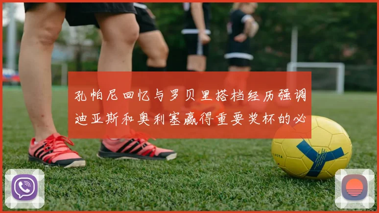 孔帕尼回忆与罗贝里搭档经历强调迪亚斯和奥利塞赢得重要奖杯的必要性