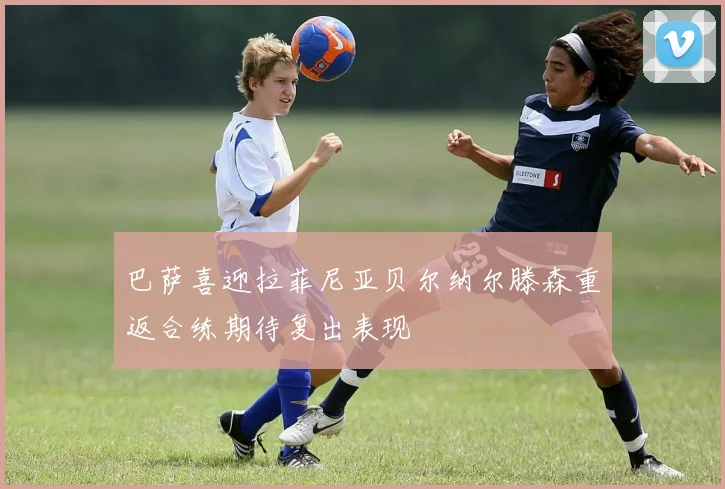 巴萨喜迎拉菲尼亚贝尔纳尔滕森重返合练期待复出表现