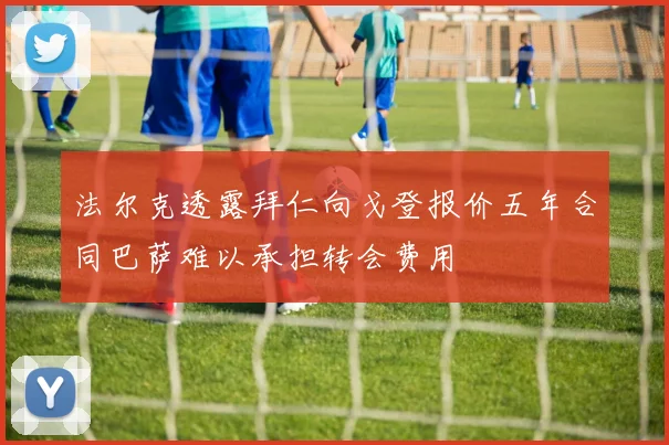 法尔克透露拜仁向戈登报价五年合同巴萨难以承担转会费用
