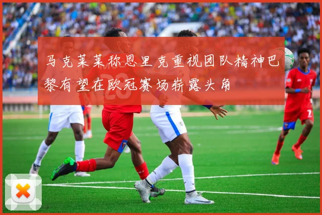 马克莱莱称恩里克重视团队精神巴黎有望在欧冠赛场崭露头角