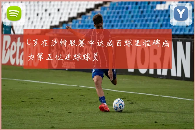 C罗在沙特联赛中达成百球里程碑成为第五位进球球员