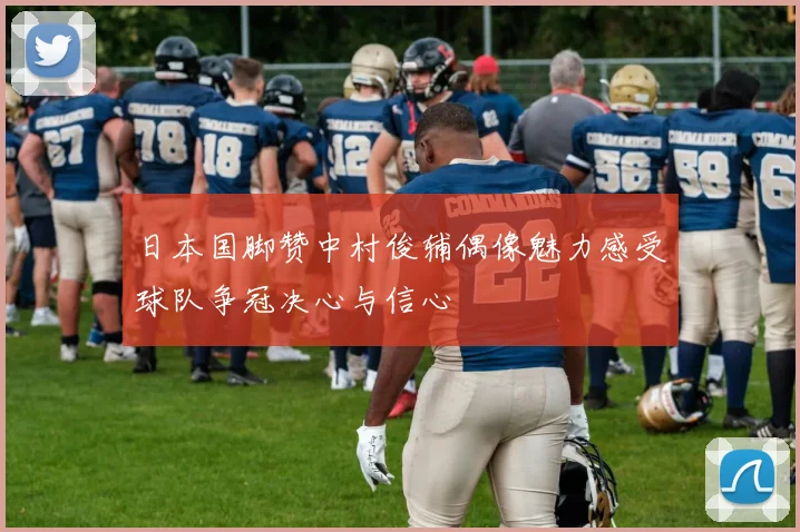 日本国脚赞中村俊辅偶像魅力感受球队争冠决心与信心