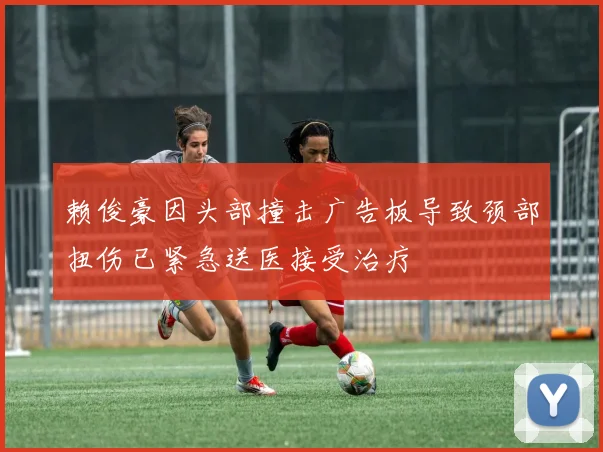 赖俊豪因头部撞击广告板导致颈部扭伤已紧急送医接受治疗