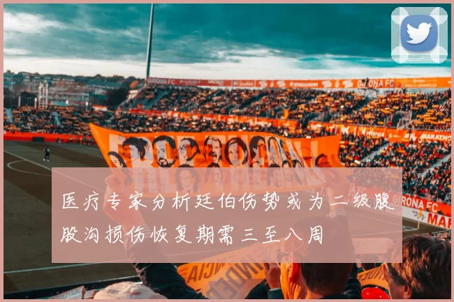 医疗专家分析廷伯伤势或为二级腹股沟损伤恢复期需三至八周