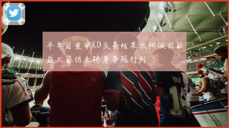 半年后重审KD交易结果太阳依旧获益火箭仍未跻身争冠行列