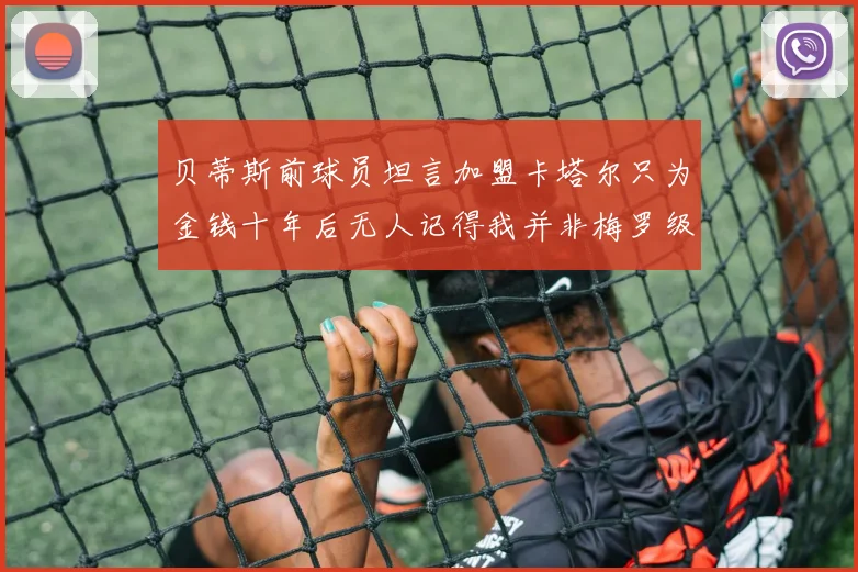贝蒂斯前球员坦言加盟卡塔尔只为金钱十年后无人记得我并非梅罗级别