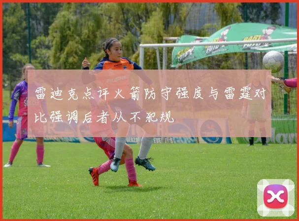 雷迪克点评火箭防守强度与雷霆对比强调后者从不犯规