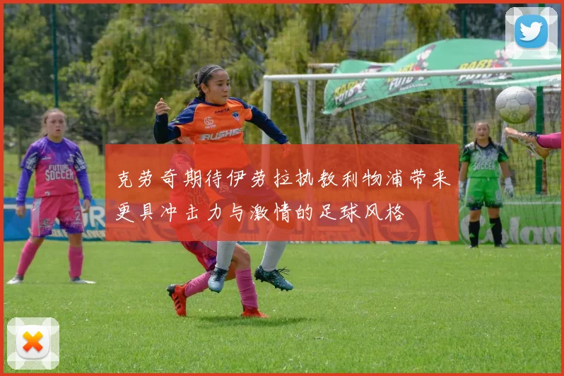 克劳奇期待伊劳拉执教利物浦带来更具冲击力与激情的足球风格
