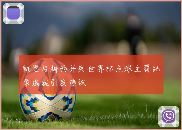 凯恩与梅西并列世界杯点球主罚纪录成就引发热议